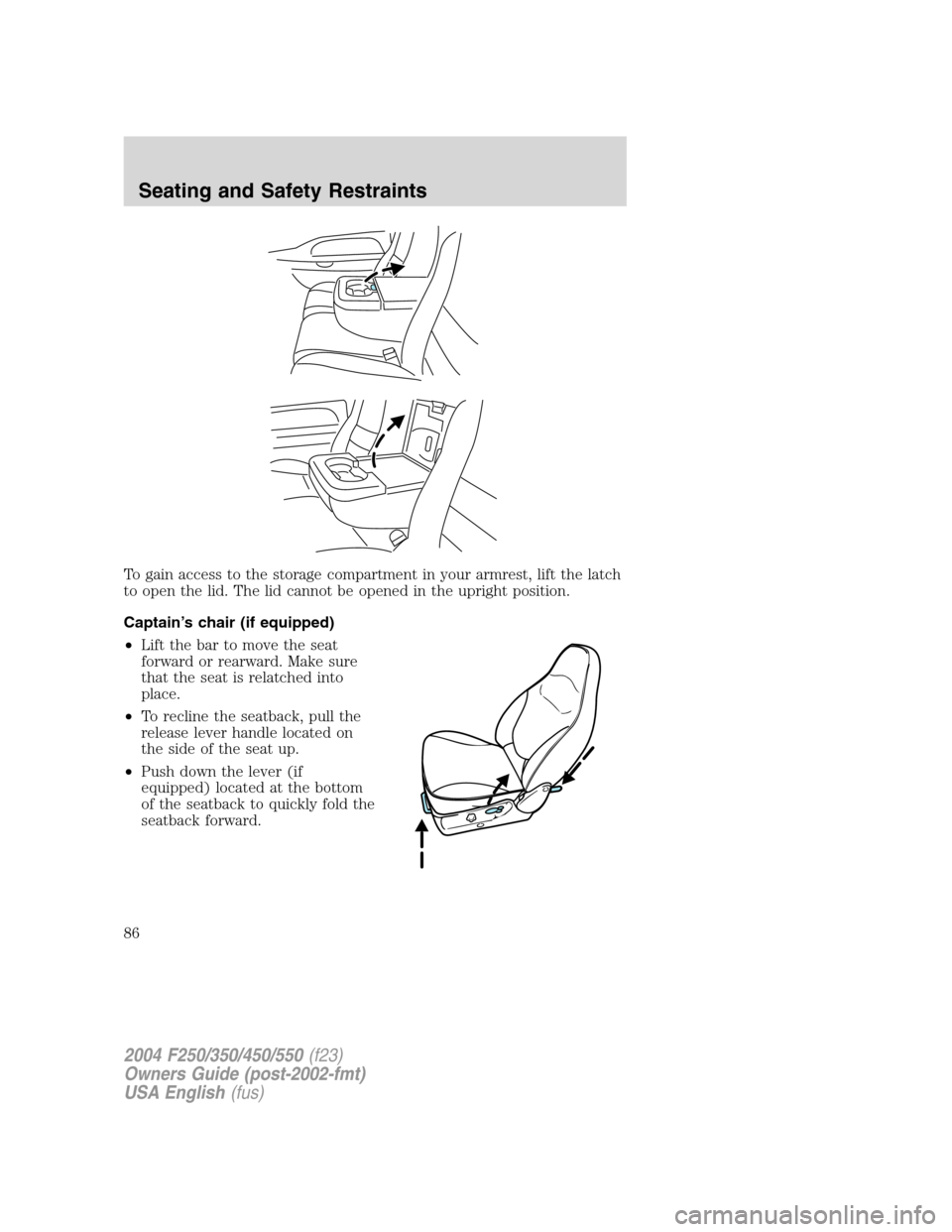 FORD SUPER DUTY 2004 1.G Manual Online To gain access to the storage compartment in your armrest, lift the latch
to open the lid. The lid cannot be opened in the upright position.
Captain’s chair (if equipped)
•Lift the bar to move the FORD SUPER DUTY 2004 1.G Manual Online To gain access to the storage compartment in your armrest, lift the latch
to open the lid. The lid cannot be opened in the upright position.
Captain’s chair (if equipped)
•Lift the bar to move the