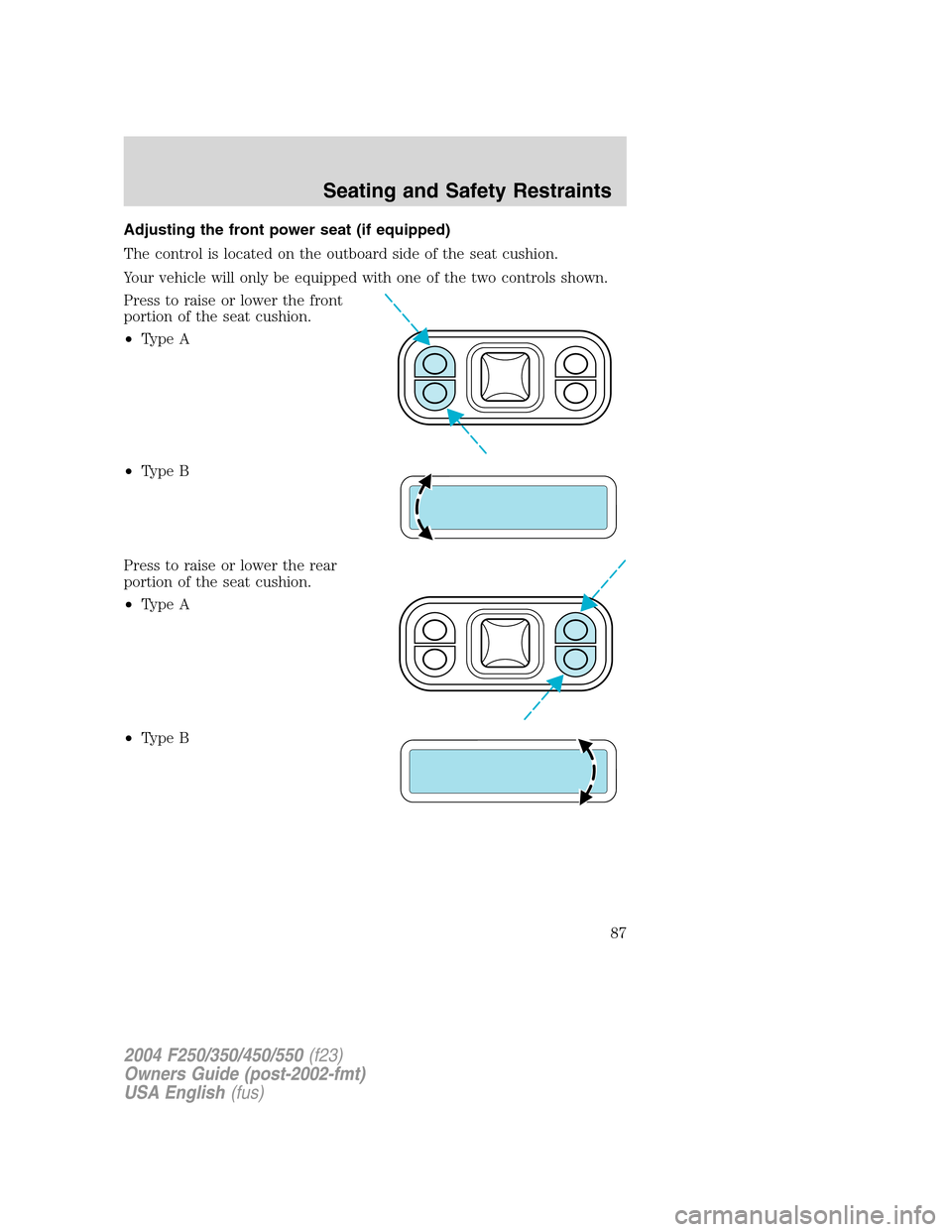 FORD SUPER DUTY 2004 1.G Manual Online Adjusting the front power seat (if equipped)
The control is located on the outboard side of the seat cushion.
Your vehicle will only be equipped with one of the two controls shown.
Press to raise or l FORD SUPER DUTY 2004 1.G Manual Online Adjusting the front power seat (if equipped)
The control is located on the outboard side of the seat cushion.
Your vehicle will only be equipped with one of the two controls shown.
Press to raise or l