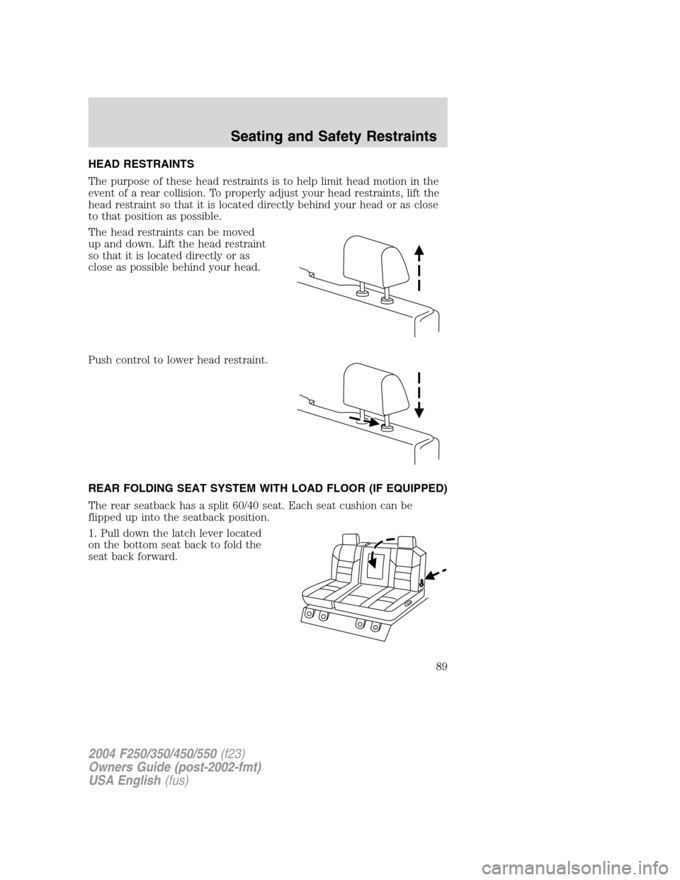 FORD SUPER DUTY 2004 1.G Manual Online HEAD RESTRAINTS
The purpose of these head restraints is to help limit head motion in the
event of a rear collision. To properly adjust your head restraints, lift the
head restraint so that it is locat FORD SUPER DUTY 2004 1.G Manual Online HEAD RESTRAINTS
The purpose of these head restraints is to help limit head motion in the
event of a rear collision. To properly adjust your head restraints, lift the
head restraint so that it is locat