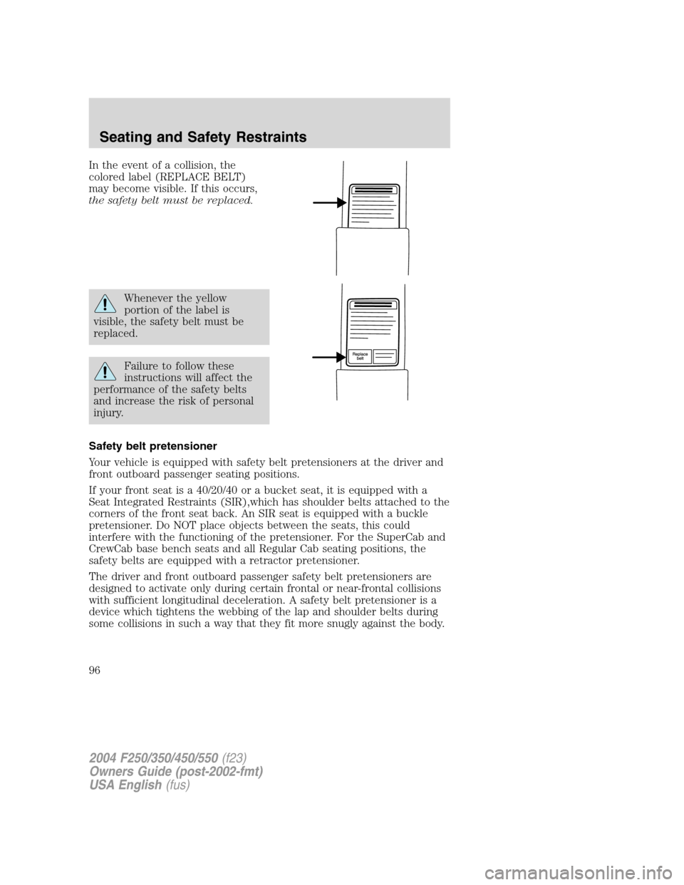 FORD SUPER DUTY 2004 1.G Owners Manual In the event of a collision, the
colored label (REPLACE BELT)
may become visible. If this occurs,
the safety belt must be replaced.
Whenever the yellow
portion of the label is
visible, the safety belt FORD SUPER DUTY 2004 1.G Owners Manual In the event of a collision, the
colored label (REPLACE BELT)
may become visible. If this occurs,
the safety belt must be replaced.
Whenever the yellow
portion of the label is
visible, the safety belt