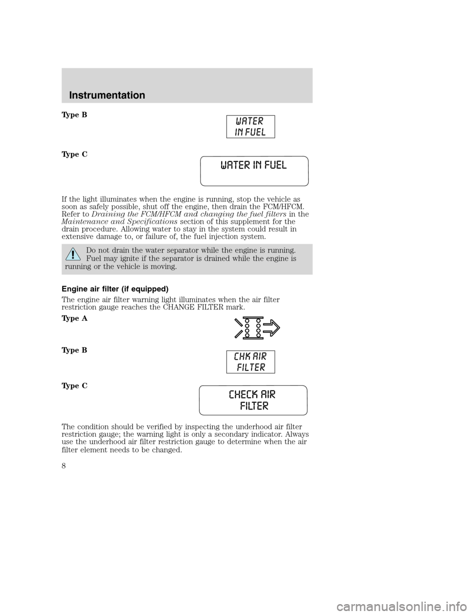 FORD SUPER DUTY 2005 1.G Diesel Supplement Manual Type B
Type C
If the light illuminates when the engine is running, stop the vehicle as
soon as safely possible, shut off the engine, then drain the FCM/HFCM.
Refer toDraining the FCM/HFCM and changing