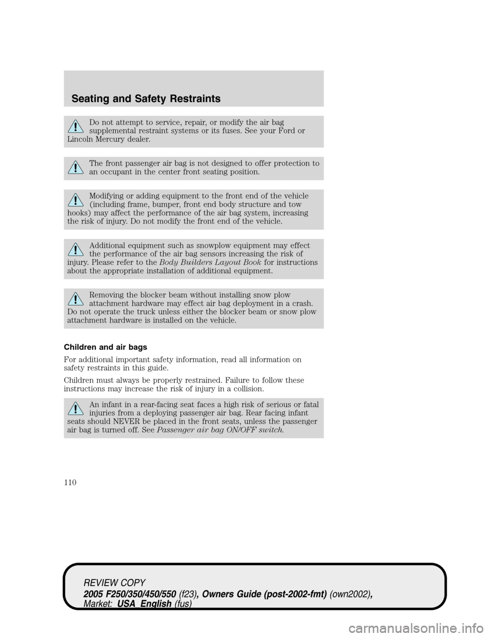 FORD SUPER DUTY 2005 1.G Owners Manual Do not attempt to service, repair, or modify the air bag
supplemental restraint systems or its fuses. See your Ford or
Lincoln Mercury dealer.
The front passenger air bag is not designed to offer prot