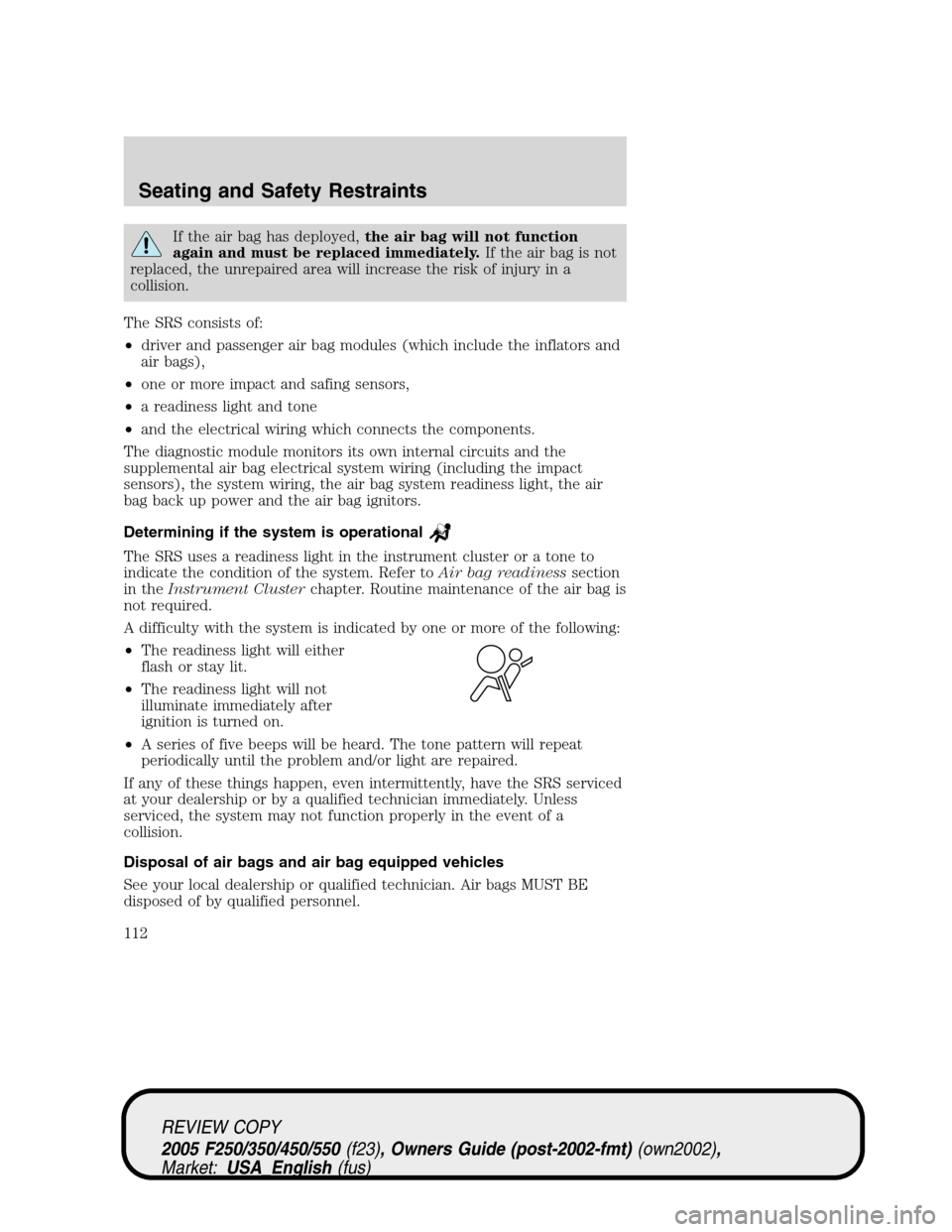 FORD SUPER DUTY 2005 1.G Owners Manual If the air bag has deployed,the air bag will not function
again and must be replaced immediately.If the air bag is not
replaced, the unrepaired area will increase the risk of injury in a
collision.
Th