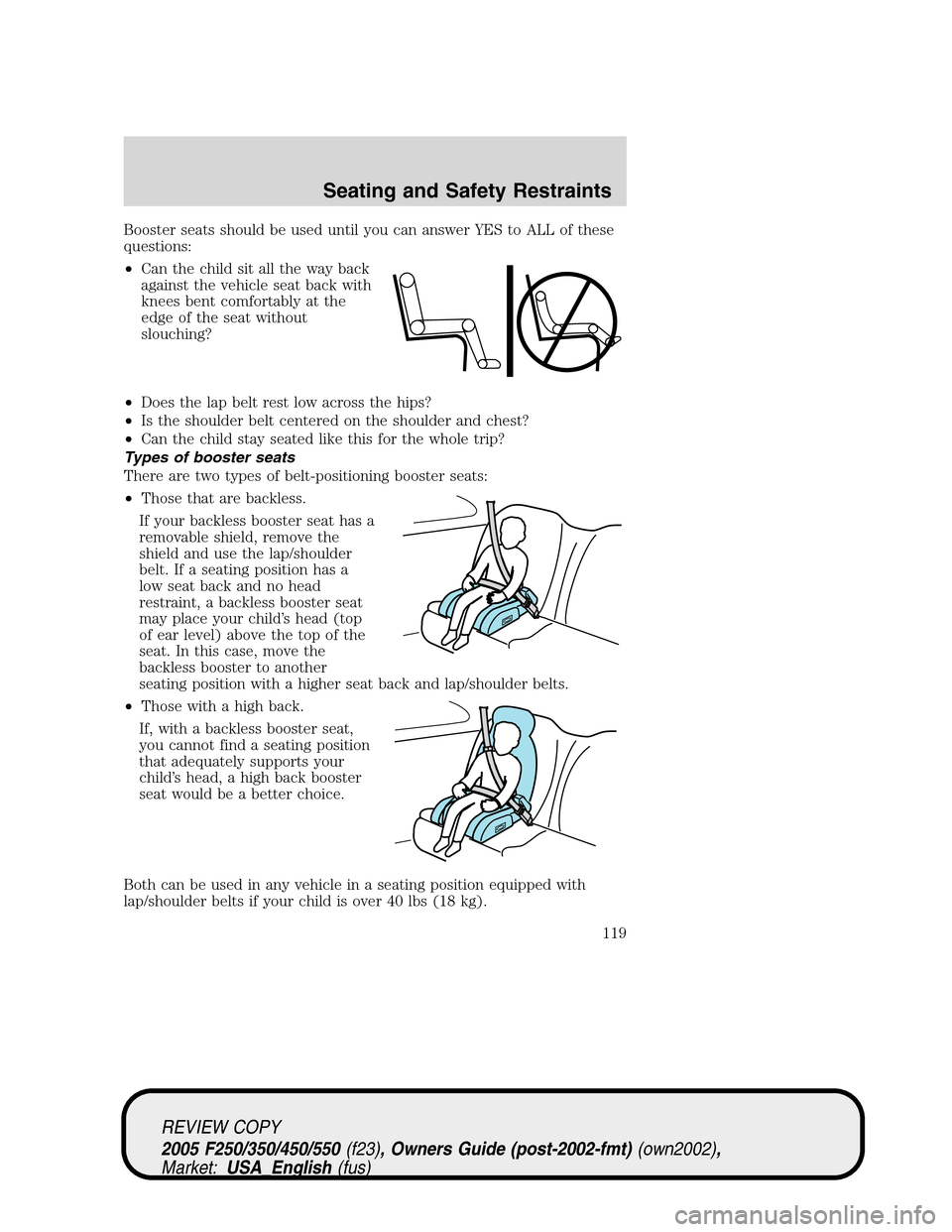 FORD SUPER DUTY 2005 1.G Owners Manual Booster seats should be used until you can answer YES to ALL of these
questions:
•Can the child sit all the way back
against the vehicle seat back with
knees bent comfortably at the
edge of the seat
