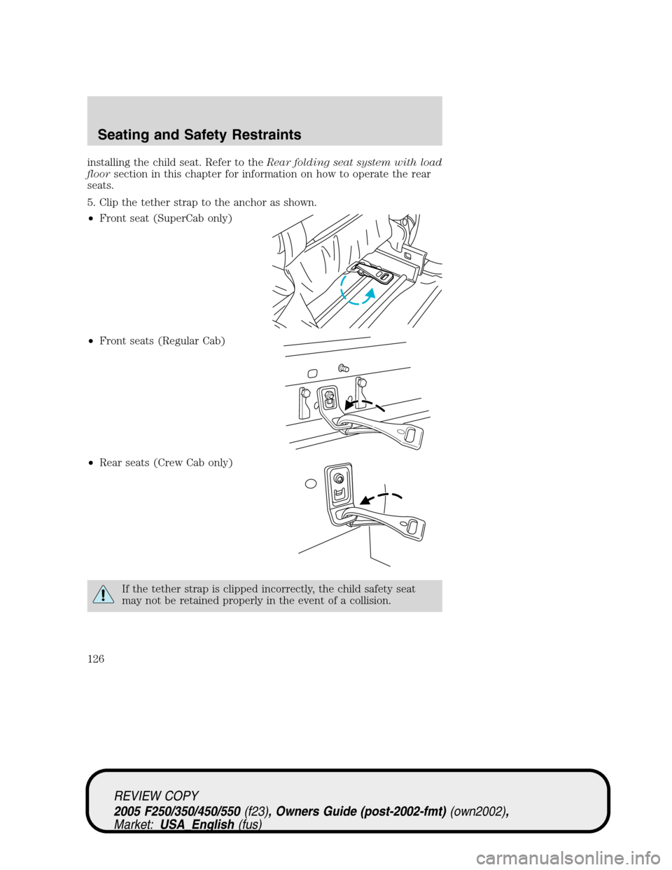 FORD SUPER DUTY 2005 1.G Owners Manual installing the child seat. Refer to theRear folding seat system with load
floorsection in this chapter for information on how to operate the rear
seats.
5. Clip the tether strap to the anchor as shown