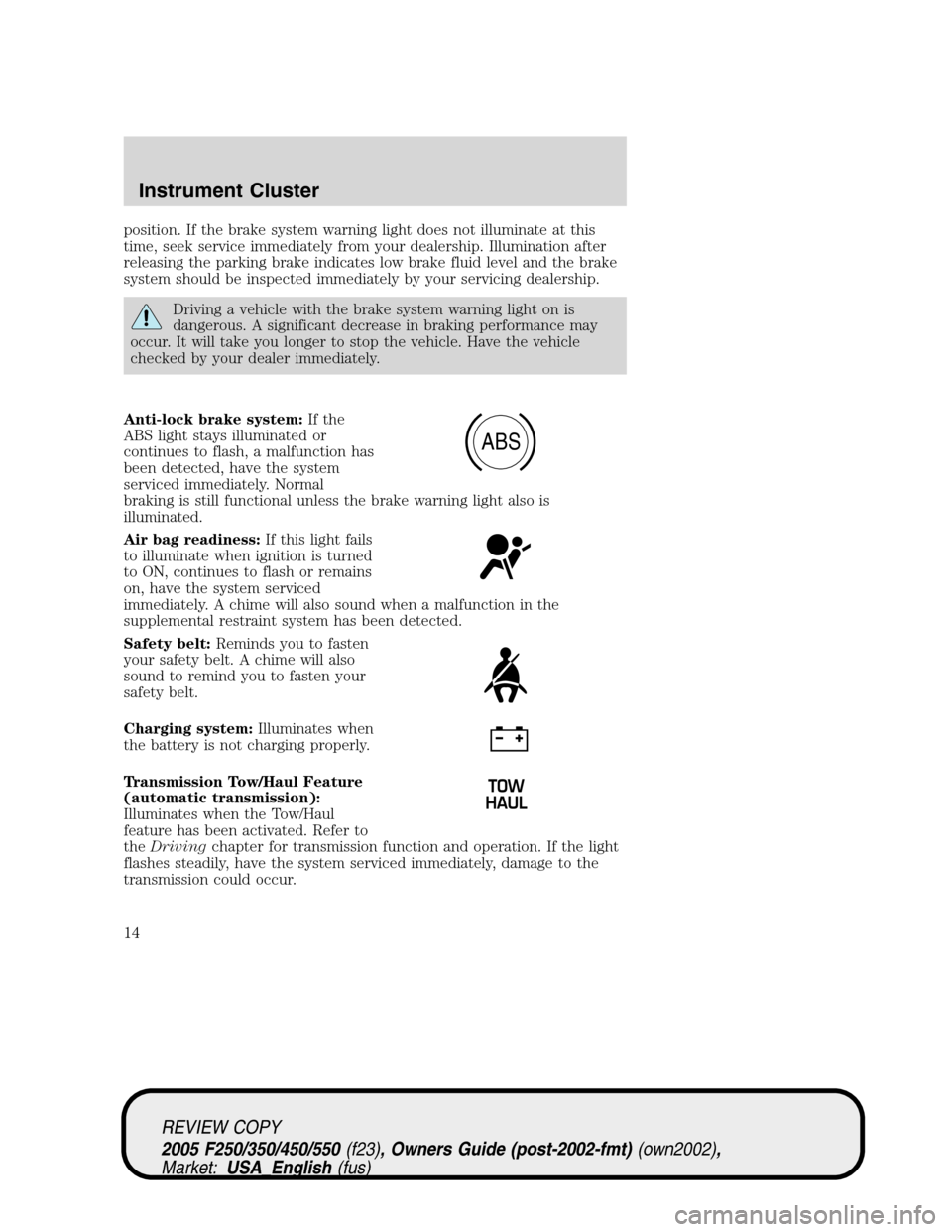 FORD SUPER DUTY 2005 1.G Owners Manual position. If the brake system warning light does not illuminate at this
time, seek service immediately from your dealership. Illumination after
releasing the parking brake indicates low brake fluid le