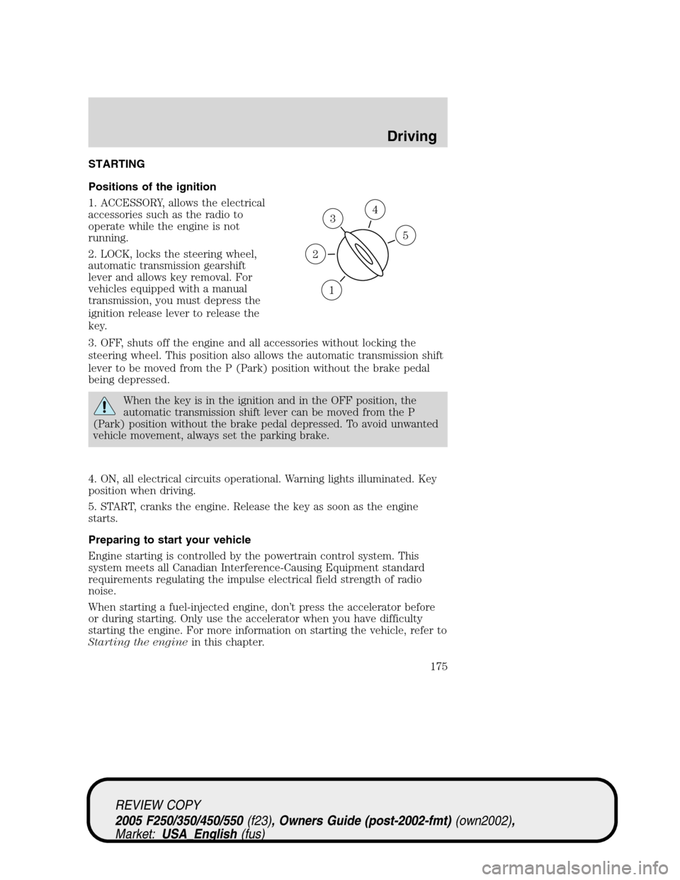 FORD SUPER DUTY 2005 1.G Owners Manual STARTING
Positions of the ignition
1. ACCESSORY, allows the electrical
accessories such as the radio to
operate while the engine is not
running.
2. LOCK, locks the steering wheel,
automatic transmissi FORD SUPER DUTY 2005 1.G Owners Manual STARTING
Positions of the ignition
1. ACCESSORY, allows the electrical
accessories such as the radio to
operate while the engine is not
running.
2. LOCK, locks the steering wheel,
automatic transmissi