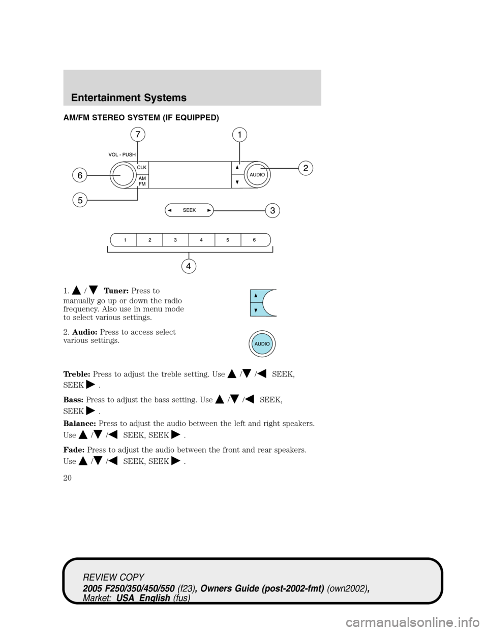 FORD SUPER DUTY 2005 1.G User Guide AM/FM STEREO SYSTEM (IF EQUIPPED)
1.
/Tuner:Press to
manually go up or down the radio
frequency. Also use in menu mode
to select various settings.
2.Audio:Press to access select
various settings.
Treb