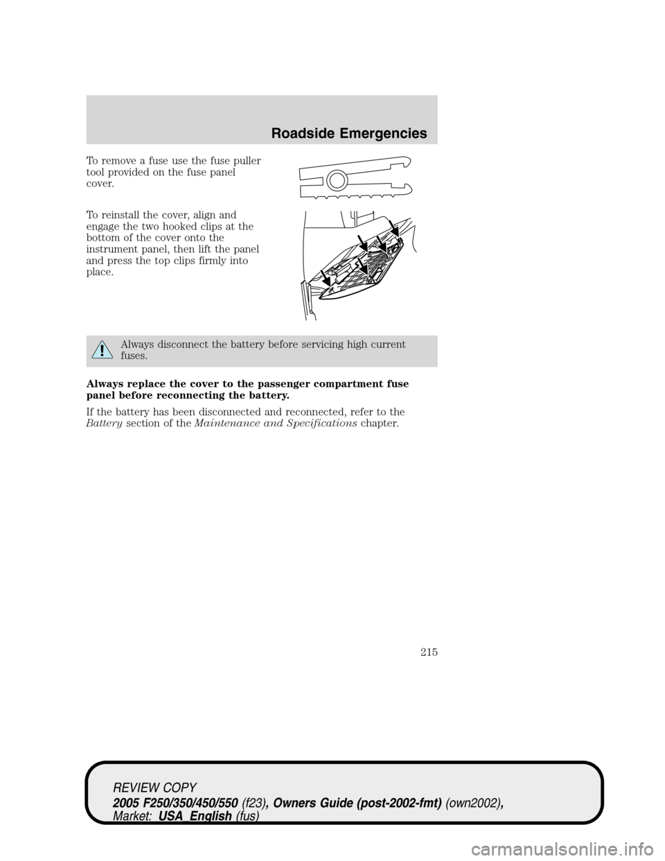 FORD SUPER DUTY 2005 1.G Owners Manual To remove a fuse use the fuse puller
tool provided on the fuse panel
cover.
To reinstall the cover, align and
engage the two hooked clips at the
bottom of the cover onto the
instrument panel, then lif FORD SUPER DUTY 2005 1.G Owners Manual To remove a fuse use the fuse puller
tool provided on the fuse panel
cover.
To reinstall the cover, align and
engage the two hooked clips at the
bottom of the cover onto the
instrument panel, then lif