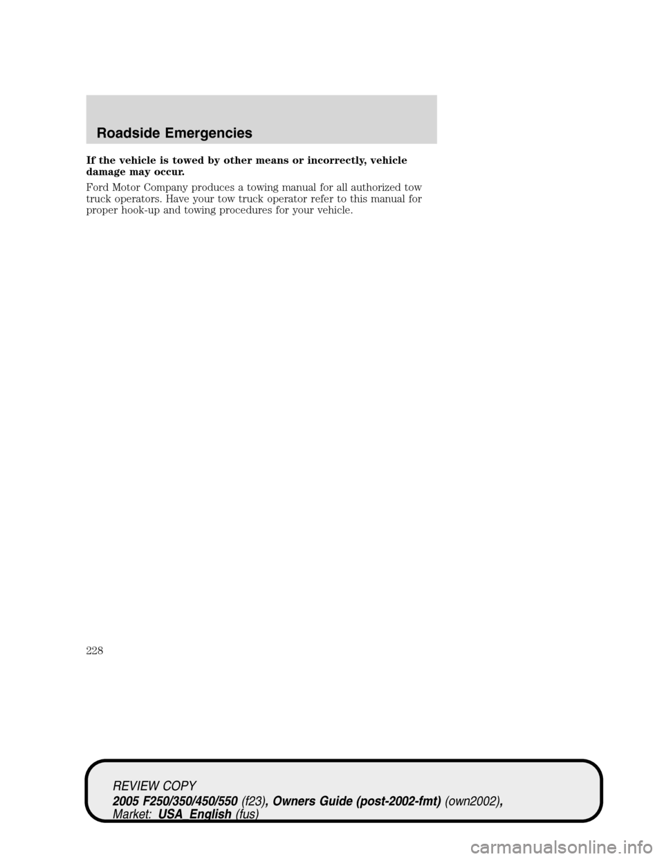 FORD SUPER DUTY 2005 1.G Owners Manual If the vehicle is towed by other means or incorrectly, vehicle
damage may occur.
Ford Motor Company produces a towing manual for all authorized tow
truck operators. Have your tow truck operator refer 