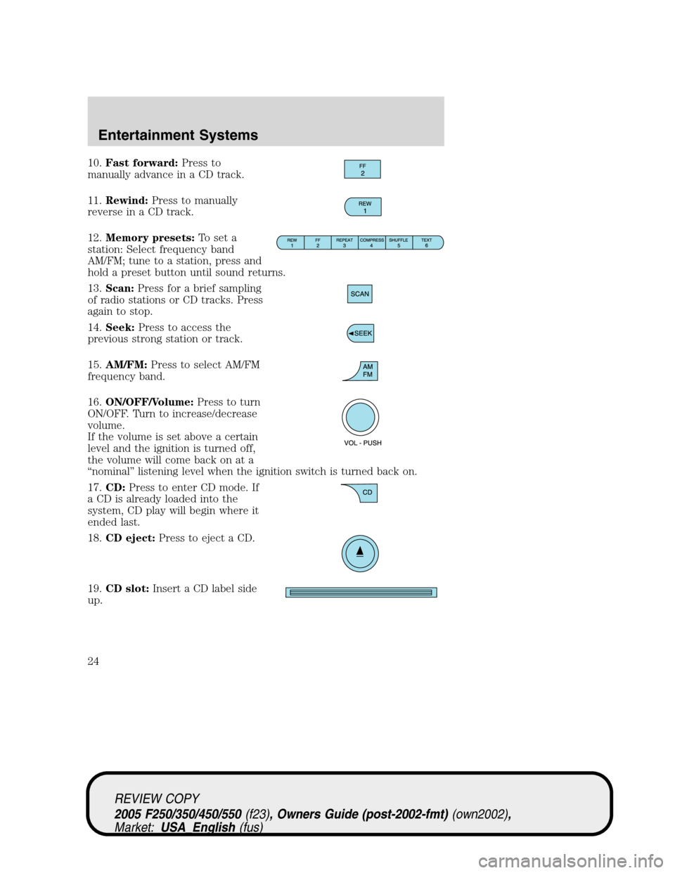 FORD SUPER DUTY 2005 1.G Owners Manual 10.Fast forward:Press to
manually advance in a CD track.
11.Rewind:Press to manually
reverse in a CD track.
12.Memory presets:To set a
station: Select frequency band
AM/FM; tune to a station, press an FORD SUPER DUTY 2005 1.G Owners Manual 10.Fast forward:Press to
manually advance in a CD track.
11.Rewind:Press to manually
reverse in a CD track.
12.Memory presets:To set a
station: Select frequency band
AM/FM; tune to a station, press an