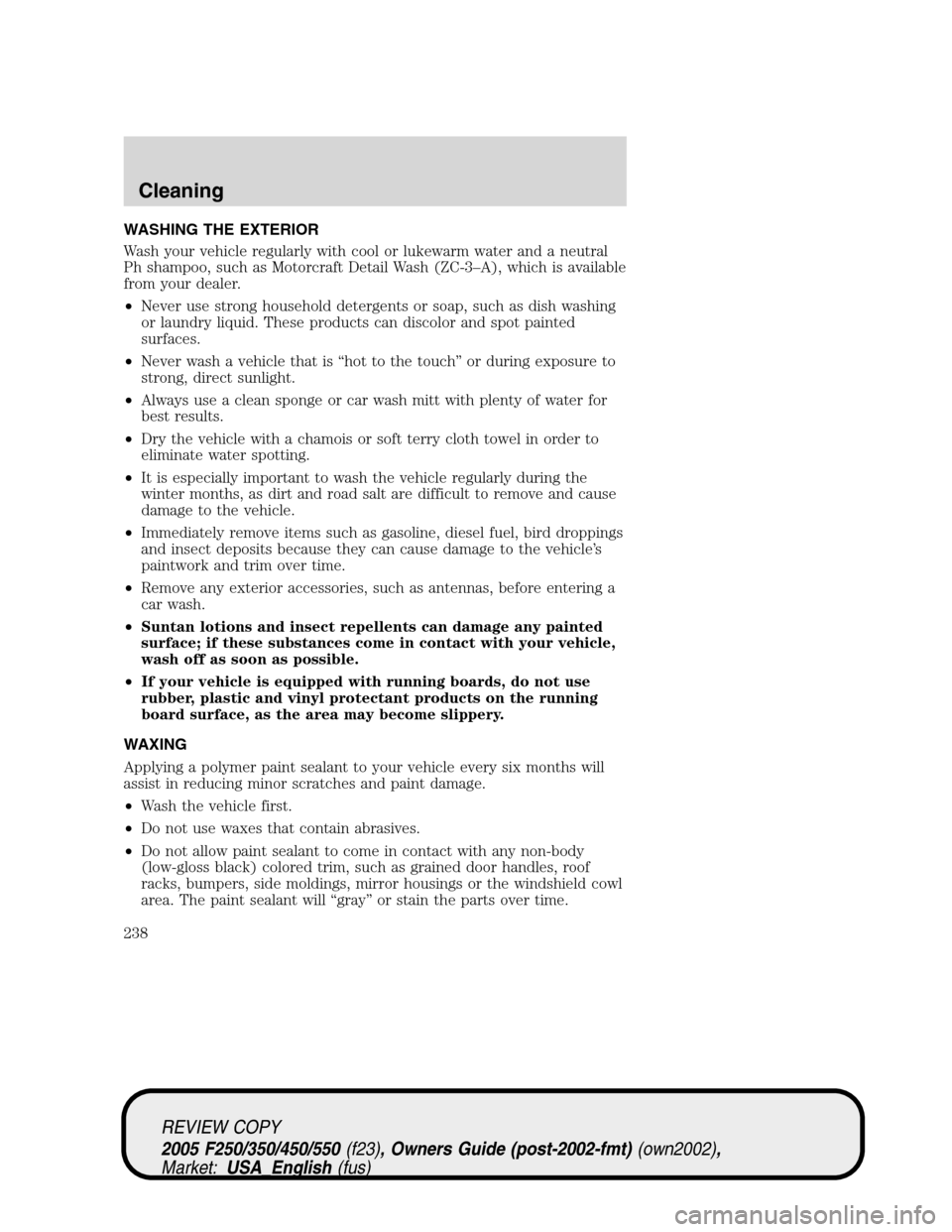 FORD SUPER DUTY 2005 1.G Owners Manual WASHING THE EXTERIOR
Wash your vehicle regularly with cool or lukewarm water and a neutral
Ph shampoo, such as Motorcraft Detail Wash (ZC-3–A), which is available
from your dealer.
•Never use stro