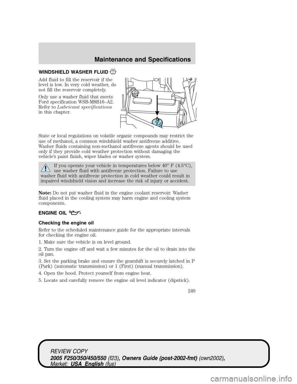 FORD SUPER DUTY 2005 1.G Owners Manual WINDSHIELD WASHER FLUID
Add fluid to fill the reservoir if the
level is low. In very cold weather, do
not fill the reservoir completely.
Only use a washer fluid that meets
Ford specification WSB-M8B16