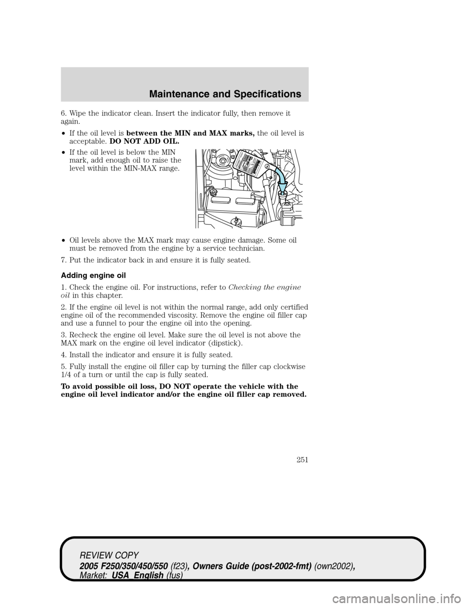 FORD SUPER DUTY 2005 1.G Owners Manual 6. Wipe the indicator clean. Insert the indicator fully, then remove it
again.
•If the oil level isbetween the MIN and MAX marks,the oil level is
acceptable.DO NOT ADD OIL.
•If the oil level is be FORD SUPER DUTY 2005 1.G Owners Manual 6. Wipe the indicator clean. Insert the indicator fully, then remove it
again.
•If the oil level isbetween the MIN and MAX marks,the oil level is
acceptable.DO NOT ADD OIL.
•If the oil level is be