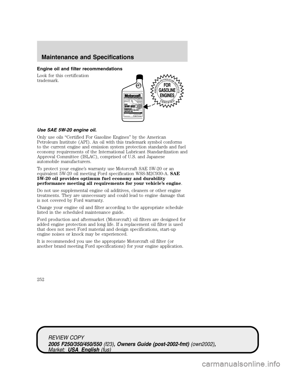 FORD SUPER DUTY 2005 1.G Owners Manual Engine oil and filter recommendations
Look for this certification
trademark.
Use SAE 5W-20 engine oil.
Only use oils “Certified For Gasoline Engines” by the American
Petroleum Institute (API). An FORD SUPER DUTY 2005 1.G Owners Manual Engine oil and filter recommendations
Look for this certification
trademark.
Use SAE 5W-20 engine oil.
Only use oils “Certified For Gasoline Engines” by the American
Petroleum Institute (API). An