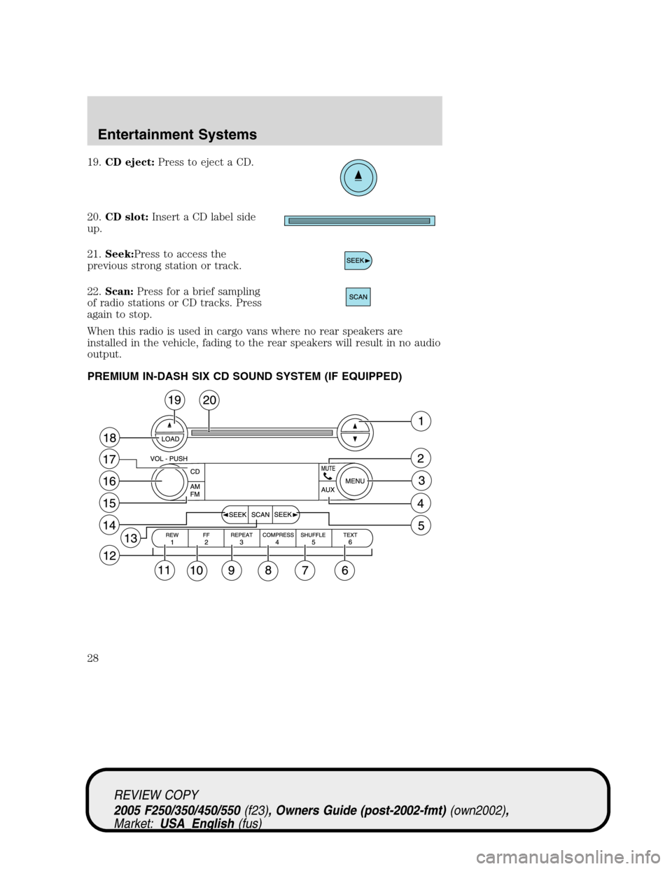 FORD SUPER DUTY 2005 1.G Owners Manual 19.CD eject:Press to eject a CD.
20.CD slot:Insert a CD label side
up.
21.Seek:Press to access the
previous strong station or track.
22.Scan:Press for a brief sampling
of radio stations or CD tracks. FORD SUPER DUTY 2005 1.G Owners Manual 19.CD eject:Press to eject a CD.
20.CD slot:Insert a CD label side
up.
21.Seek:Press to access the
previous strong station or track.
22.Scan:Press for a brief sampling
of radio stations or CD tracks.