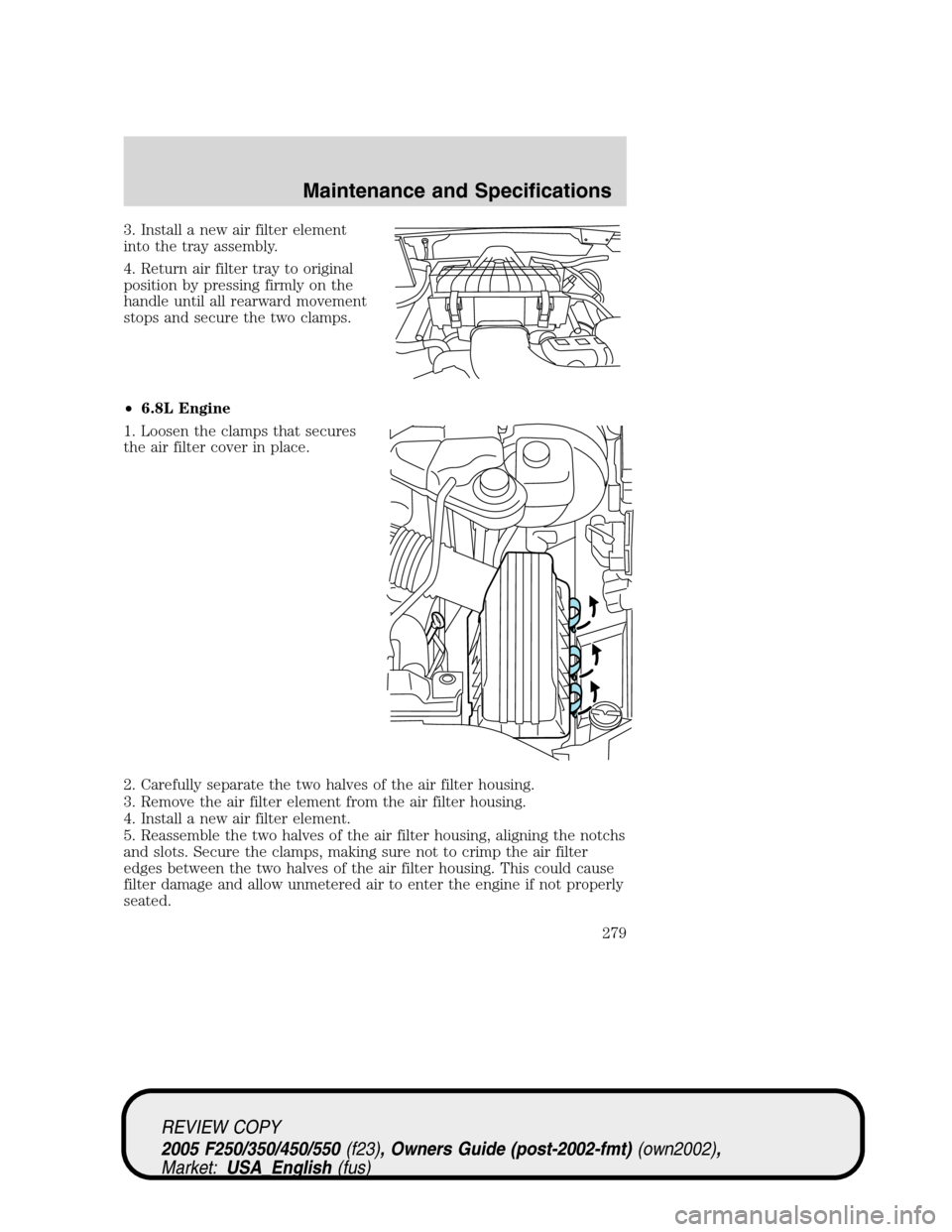 FORD SUPER DUTY 2005 1.G Owners Manual 3. Install a new air filter element
into the tray assembly.
4. Return air filter tray to original
position by pressing firmly on the
handle until all rearward movement
stops and secure the two clamps. FORD SUPER DUTY 2005 1.G Owners Manual 3. Install a new air filter element
into the tray assembly.
4. Return air filter tray to original
position by pressing firmly on the
handle until all rearward movement
stops and secure the two clamps.