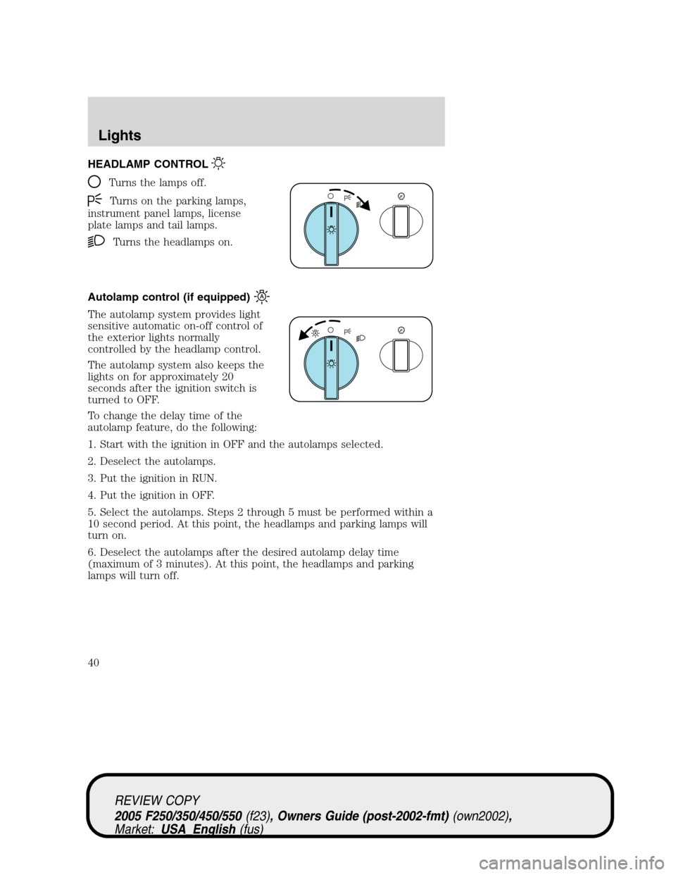 FORD SUPER DUTY 2005 1.G Owners Guide HEADLAMP CONTROL
Turns the lamps off.
Turns on the parking lamps,
instrument panel lamps, license
plate lamps and tail lamps.
Turns the headlamps on.
Autolamp control (if equipped)
The autolamp system FORD SUPER DUTY 2005 1.G Owners Guide HEADLAMP CONTROL
Turns the lamps off.
Turns on the parking lamps,
instrument panel lamps, license
plate lamps and tail lamps.
Turns the headlamps on.
Autolamp control (if equipped)
The autolamp system