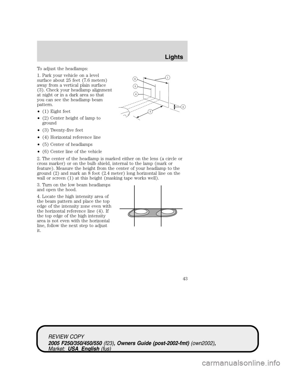 FORD SUPER DUTY 2005 1.G Service Manual To adjust the headlamps:
1. Park your vehicle on a level
surface about 25 feet (7.6 meters)
away from a vertical plain surface
(3). Check your headlamp alignment
at night or in a dark area so that
you FORD SUPER DUTY 2005 1.G Service Manual To adjust the headlamps:
1. Park your vehicle on a level
surface about 25 feet (7.6 meters)
away from a vertical plain surface
(3). Check your headlamp alignment
at night or in a dark area so that
you