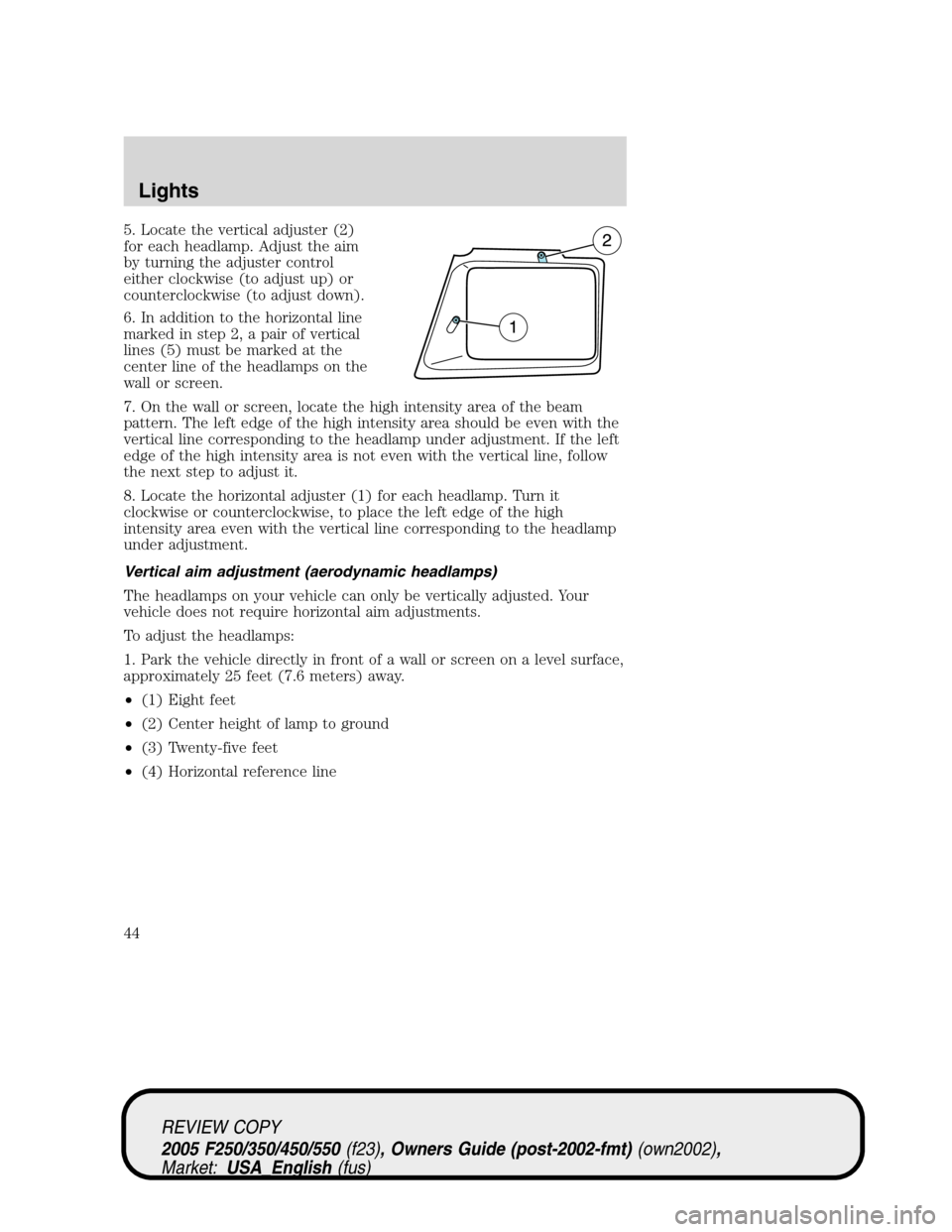 FORD SUPER DUTY 2005 1.G Service Manual 5. Locate the vertical adjuster (2)
for each headlamp. Adjust the aim
by turning the adjuster control
either clockwise (to adjust up) or
counterclockwise (to adjust down).
6. In addition to the horizo FORD SUPER DUTY 2005 1.G Service Manual 5. Locate the vertical adjuster (2)
for each headlamp. Adjust the aim
by turning the adjuster control
either clockwise (to adjust up) or
counterclockwise (to adjust down).
6. In addition to the horizo
