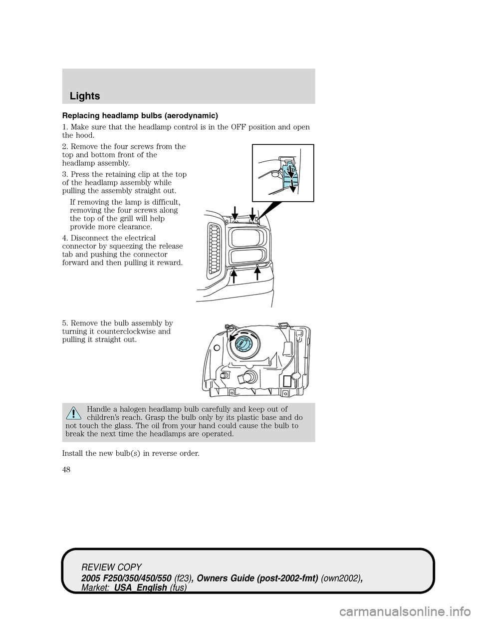FORD SUPER DUTY 2005 1.G Service Manual Replacing headlamp bulbs (aerodynamic)
1. Make sure that the headlamp control is in the OFF position and open
the hood.
2. Remove the four screws from the
top and bottom front of the
headlamp assembly FORD SUPER DUTY 2005 1.G Service Manual Replacing headlamp bulbs (aerodynamic)
1. Make sure that the headlamp control is in the OFF position and open
the hood.
2. Remove the four screws from the
top and bottom front of the
headlamp assembly