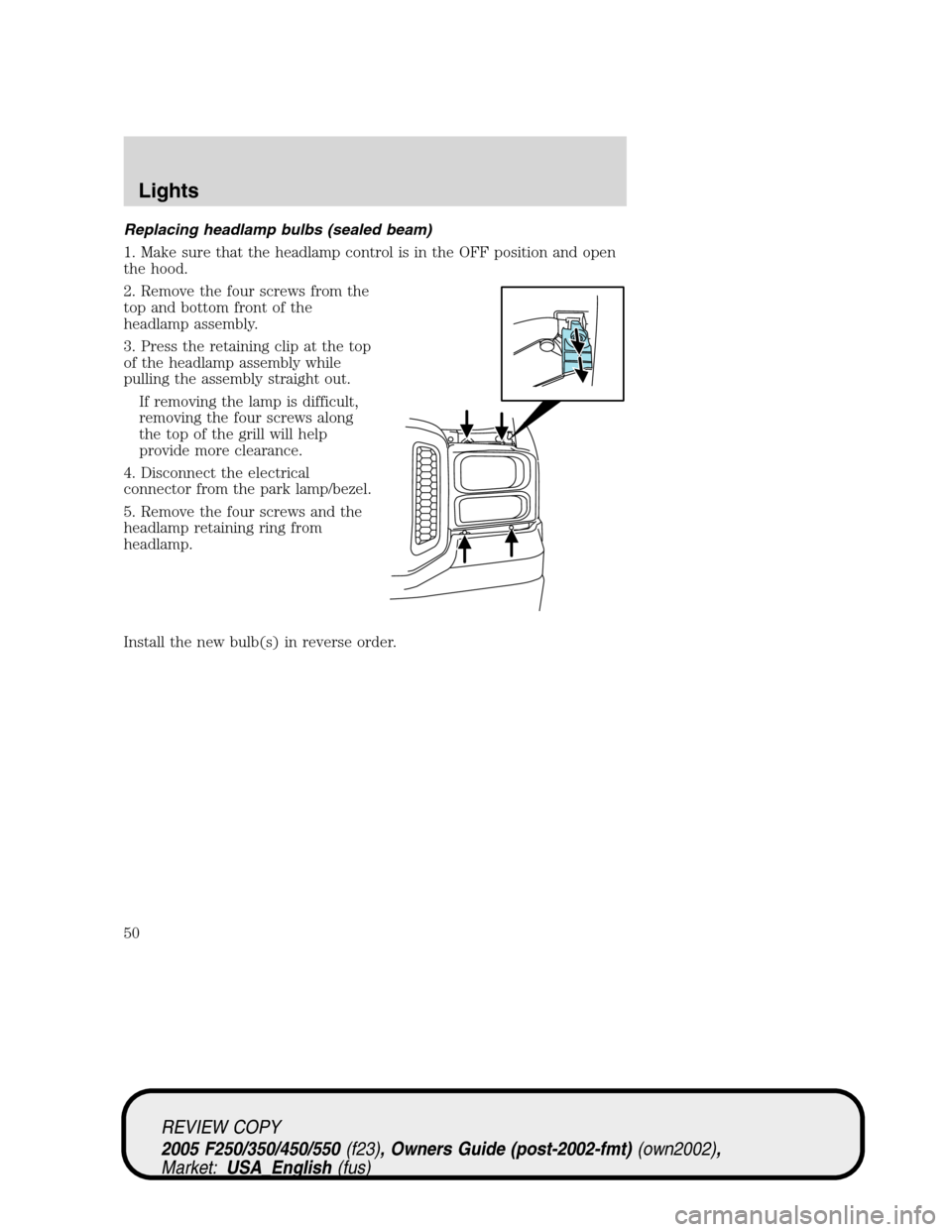 FORD SUPER DUTY 2005 1.G Service Manual Replacing headlamp bulbs (sealed beam)
1. Make sure that the headlamp control is in the OFF position and open
the hood.
2. Remove the four screws from the
top and bottom front of the
headlamp assembly FORD SUPER DUTY 2005 1.G Service Manual Replacing headlamp bulbs (sealed beam)
1. Make sure that the headlamp control is in the OFF position and open
the hood.
2. Remove the four screws from the
top and bottom front of the
headlamp assembly