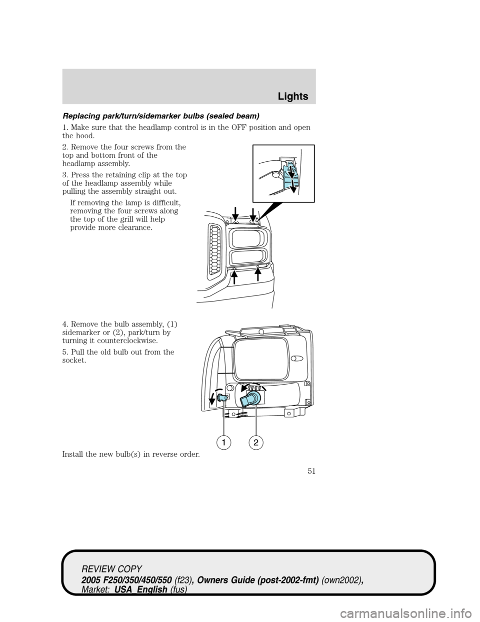 FORD SUPER DUTY 2005 1.G Workshop Manual Replacing park/turn/sidemarker bulbs (sealed beam)
1. Make sure that the headlamp control is in the OFF position and open
the hood.
2. Remove the four screws from the
top and bottom front of the
headl FORD SUPER DUTY 2005 1.G Workshop Manual Replacing park/turn/sidemarker bulbs (sealed beam)
1. Make sure that the headlamp control is in the OFF position and open
the hood.
2. Remove the four screws from the
top and bottom front of the
headl