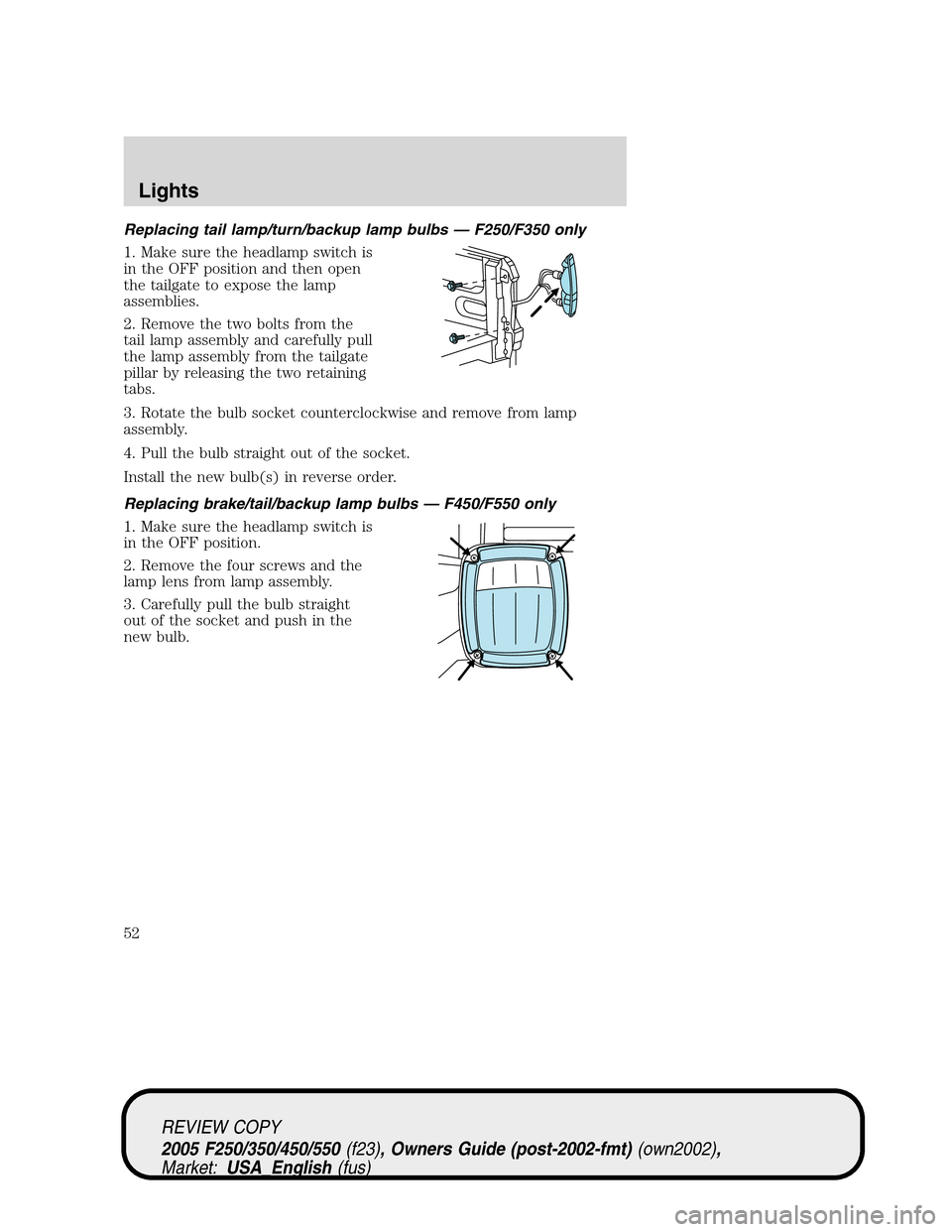 FORD SUPER DUTY 2005 1.G Workshop Manual Replacing tail lamp/turn/backup lamp bulbs — F250/F350 only
1. Make sure the headlamp switch is
in the OFF position and then open
the tailgate to expose the lamp
assemblies.
2. Remove the two bolts FORD SUPER DUTY 2005 1.G Workshop Manual Replacing tail lamp/turn/backup lamp bulbs — F250/F350 only
1. Make sure the headlamp switch is
in the OFF position and then open
the tailgate to expose the lamp
assemblies.
2. Remove the two bolts
