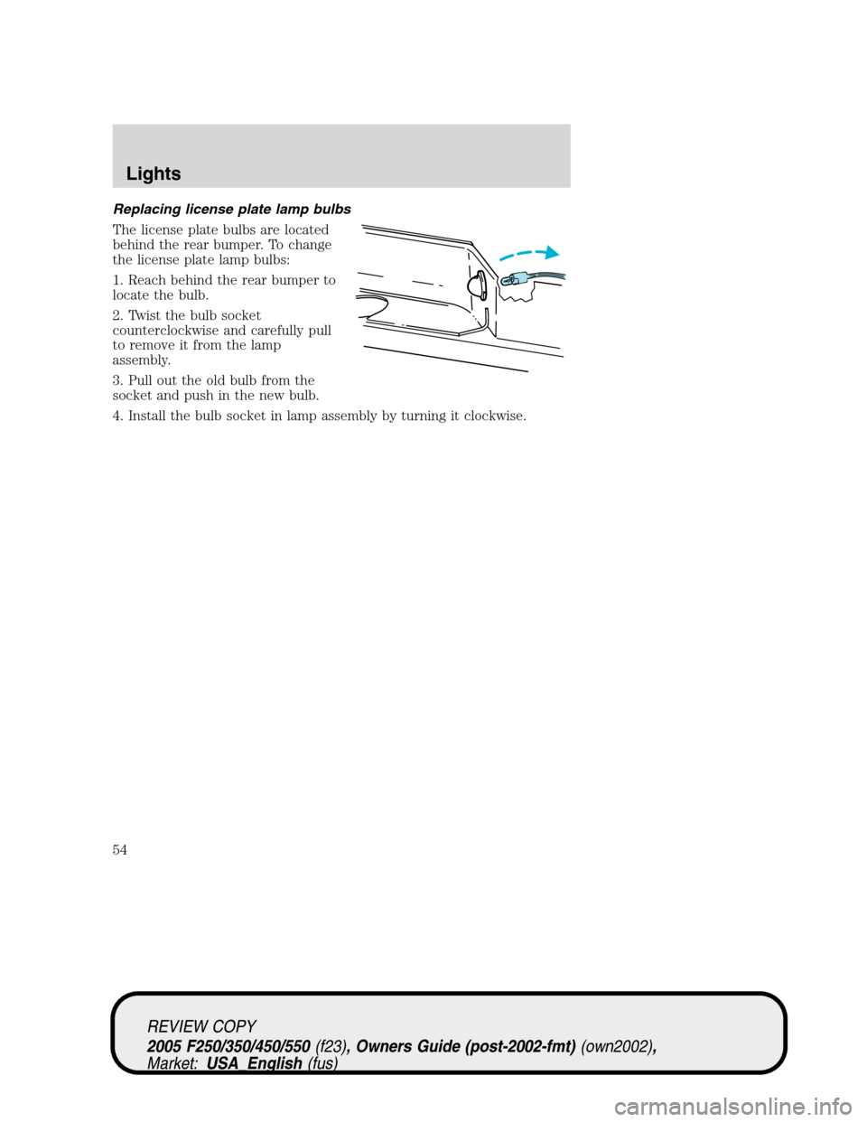 FORD SUPER DUTY 2005 1.G Workshop Manual Replacing license plate lamp bulbs
The license plate bulbs are located
behind the rear bumper. To change
the license plate lamp bulbs:
1. Reach behind the rear bumper to
locate the bulb.
2. Twist the FORD SUPER DUTY 2005 1.G Workshop Manual Replacing license plate lamp bulbs
The license plate bulbs are located
behind the rear bumper. To change
the license plate lamp bulbs:
1. Reach behind the rear bumper to
locate the bulb.
2. Twist the