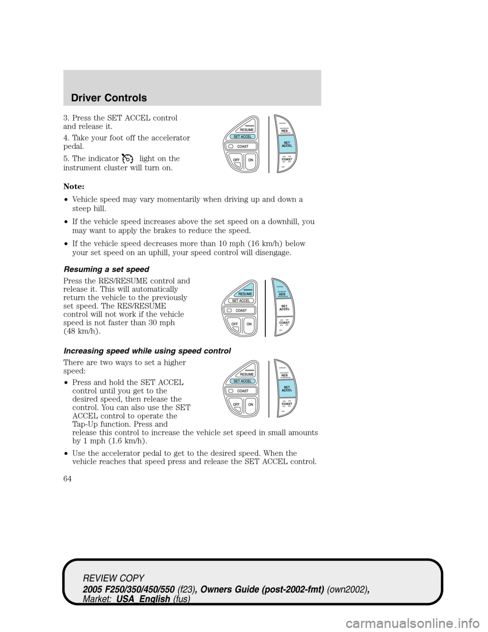 FORD SUPER DUTY 2005 1.G Repair Manual 3. Press the SET ACCEL control
and release it.
4. Take your foot off the accelerator
pedal.
5. The indicator
light on the
instrument cluster will turn on.
Note:
•Vehicle speed may vary momentarily w FORD SUPER DUTY 2005 1.G Repair Manual 3. Press the SET ACCEL control
and release it.
4. Take your foot off the accelerator
pedal.
5. The indicator
light on the
instrument cluster will turn on.
Note:
•Vehicle speed may vary momentarily w