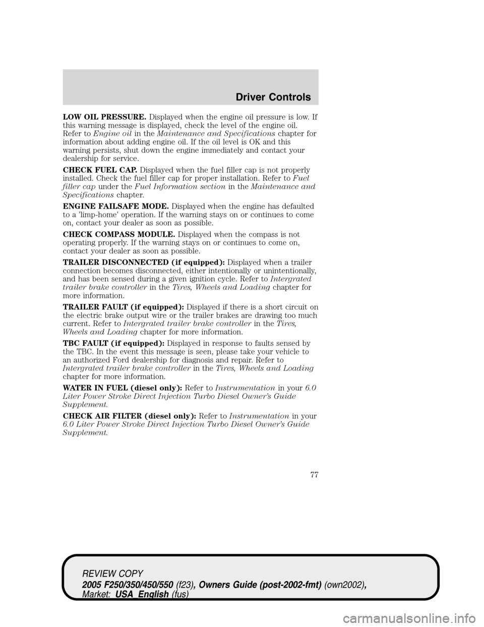 FORD SUPER DUTY 2005 1.G Owners Manual LOW OIL PRESSURE.Displayed when the engine oil pressure is low. If
this warning message is displayed, check the level of the engine oil.
Refer toEngine oilin theMaintenance and Specificationschapter f