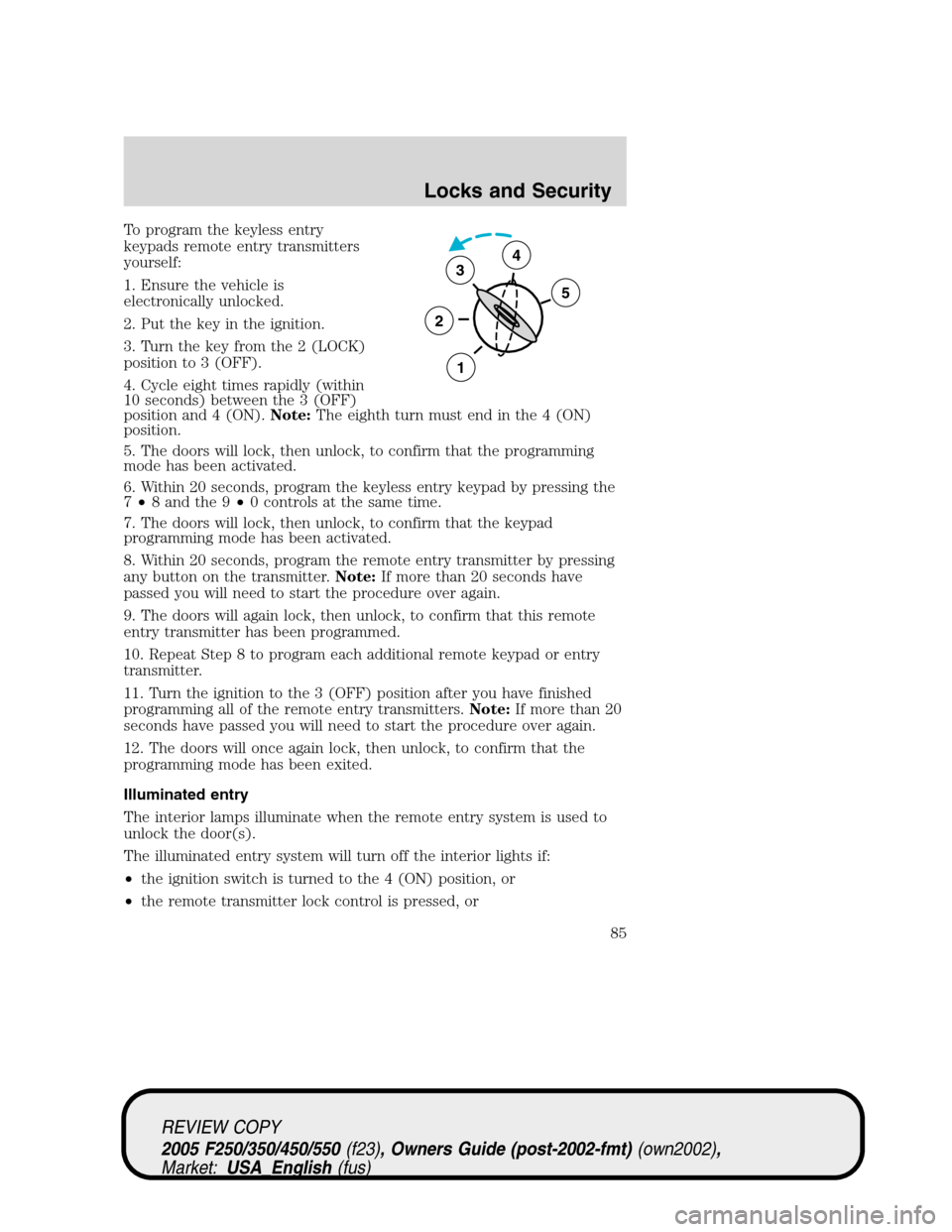 FORD SUPER DUTY 2005 1.G Manual Online To program the keyless entry
keypads remote entry transmitters
yourself:
1. Ensure the vehicle is
electronically unlocked.
2. Put the key in the ignition.
3. Turn the key from the 2 (LOCK)
position to FORD SUPER DUTY 2005 1.G Manual Online To program the keyless entry
keypads remote entry transmitters
yourself:
1. Ensure the vehicle is
electronically unlocked.
2. Put the key in the ignition.
3. Turn the key from the 2 (LOCK)
position to