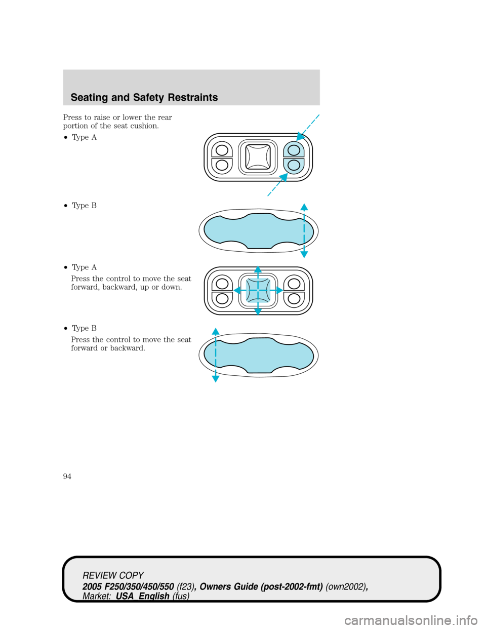 FORD SUPER DUTY 2005 1.G Owners Manual Press to raise or lower the rear
portion of the seat cushion.
•Type A
•Type B
•Type A
Press the control to move the seat
forward, backward, up or down.
•Type B
Press the control to move the se
