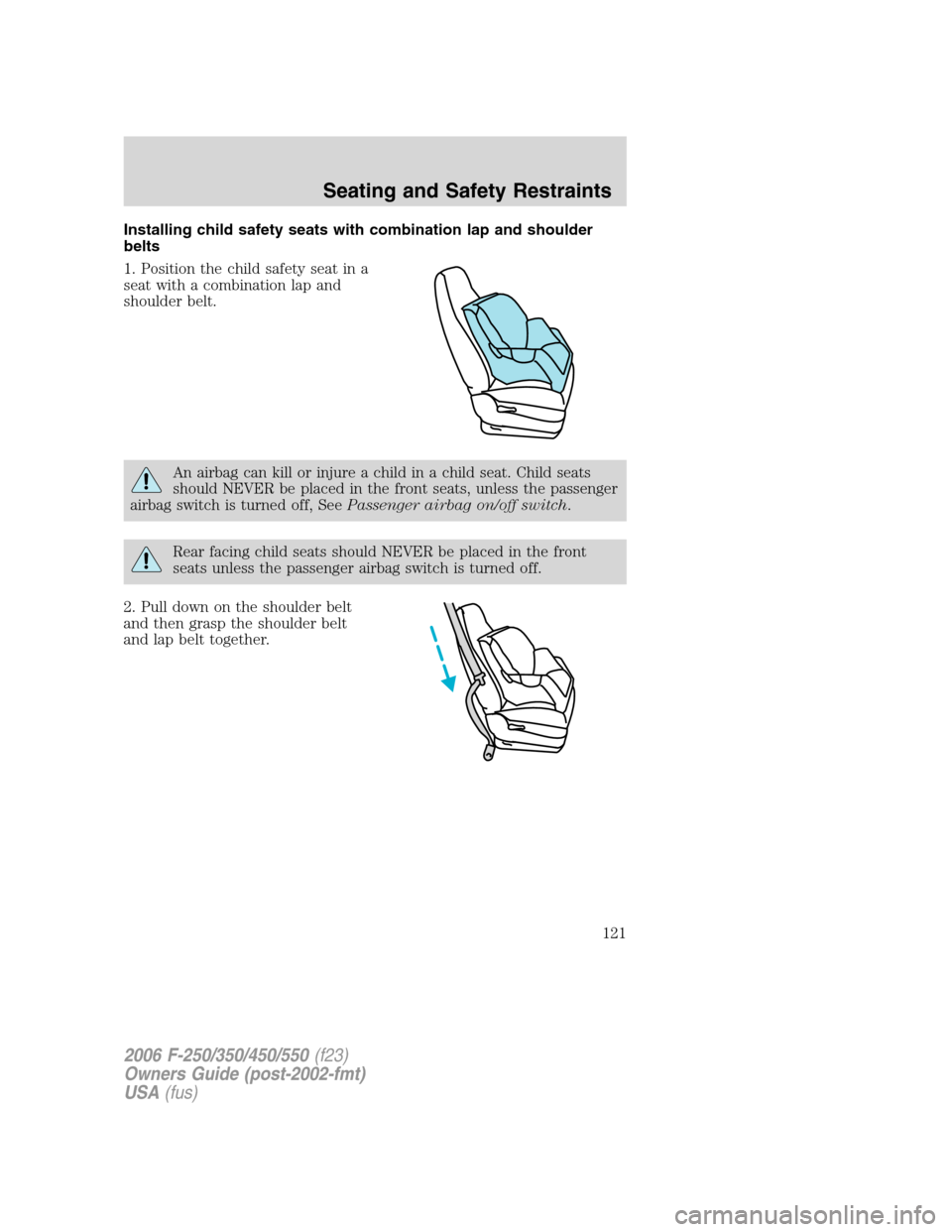 FORD SUPER DUTY 2006 1.G Owners Manual Installing child safety seats with combination lap and shoulder
belts
1. Position the child safety seat in a
seat with a combination lap and
shoulder belt.
An airbag can kill or injure a child in a ch FORD SUPER DUTY 2006 1.G Owners Manual Installing child safety seats with combination lap and shoulder
belts
1. Position the child safety seat in a
seat with a combination lap and
shoulder belt.
An airbag can kill or injure a child in a ch