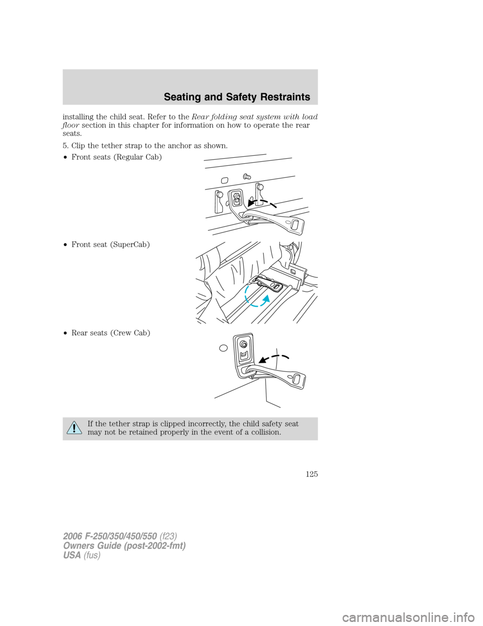 FORD SUPER DUTY 2006 1.G Owners Manual installing the child seat. Refer to theRear folding seat system with load
floorsection in this chapter for information on how to operate the rear
seats.
5. Clip the tether strap to the anchor as shown FORD SUPER DUTY 2006 1.G Owners Manual installing the child seat. Refer to theRear folding seat system with load
floorsection in this chapter for information on how to operate the rear
seats.
5. Clip the tether strap to the anchor as shown