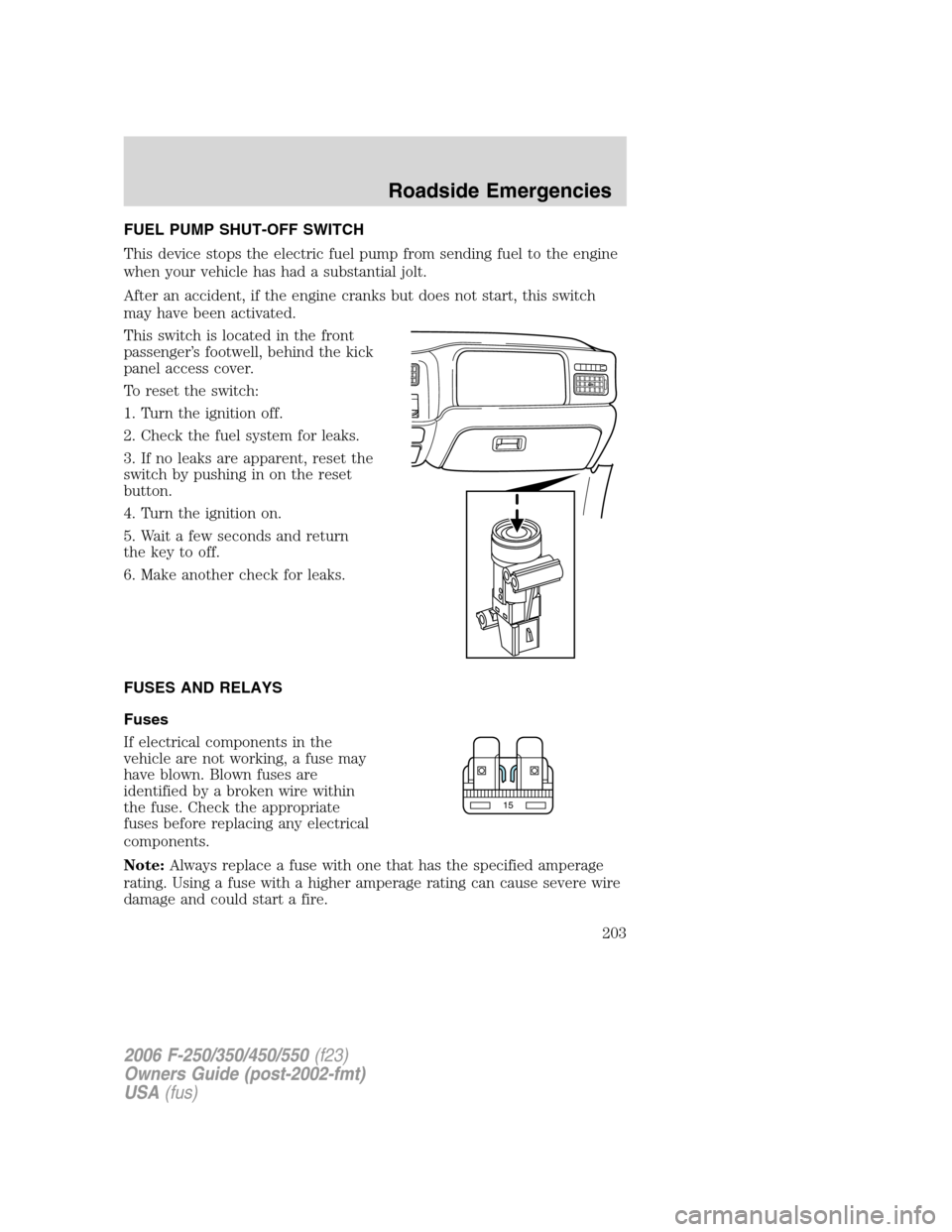 FORD SUPER DUTY 2006 1.G Owners Manual FUEL PUMP SHUT-OFF SWITCH
This device stops the electric fuel pump from sending fuel to the engine
when your vehicle has had a substantial jolt.
After an accident, if the engine cranks but does not st FORD SUPER DUTY 2006 1.G Owners Manual FUEL PUMP SHUT-OFF SWITCH
This device stops the electric fuel pump from sending fuel to the engine
when your vehicle has had a substantial jolt.
After an accident, if the engine cranks but does not st