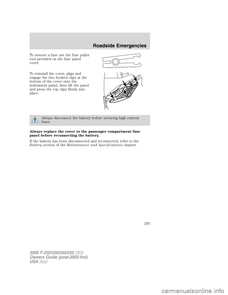 FORD SUPER DUTY 2006 1.G Owners Manual To remove a fuse use the fuse puller
tool provided on the fuse panel
cover.
To reinstall the cover, align and
engage the two hooked clips at the
bottom of the cover onto the
instrument panel, then lif FORD SUPER DUTY 2006 1.G Owners Manual To remove a fuse use the fuse puller
tool provided on the fuse panel
cover.
To reinstall the cover, align and
engage the two hooked clips at the
bottom of the cover onto the
instrument panel, then lif