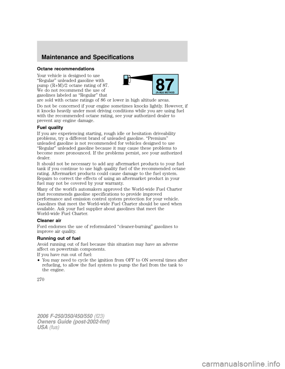 FORD SUPER DUTY 2006 1.G Owners Manual Octane recommendations
Your vehicle is designed to use
“Regular” unleaded gasoline with
pump (R+M)/2 octane rating of 87.
We do not recommend the use of
gasolines labeled as “Regular” that
are