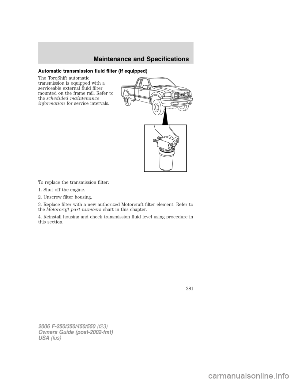 FORD SUPER DUTY 2006 1.G Owners Manual Automatic transmission fluid filter (if equipped)
The TorqShift automatic
transmission is equipped with a
serviceable external fluid filter
mounted on the frame rail. Refer to
thescheduled maintenance