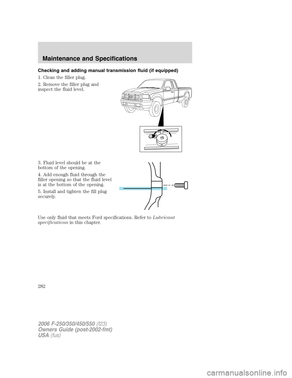 FORD SUPER DUTY 2006 1.G Owners Manual Checking and adding manual transmission fluid (if equipped)
1. Clean the filler plug.
2. Remove the filler plug and
inspect the fluid level.
3. Fluid level should be at the
bottom of the opening.
4. A