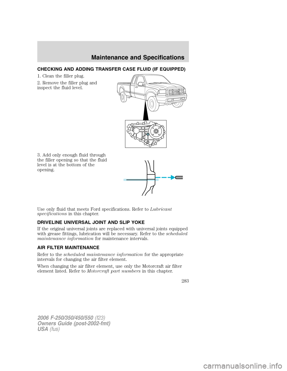 FORD SUPER DUTY 2006 1.G Owners Manual CHECKING AND ADDING TRANSFER CASE FLUID (IF EQUIPPED)
1. Clean the filler plug.
2. Remove the filler plug and
inspect the fluid level.
3. Add only enough fluid through
the filler opening so that the f