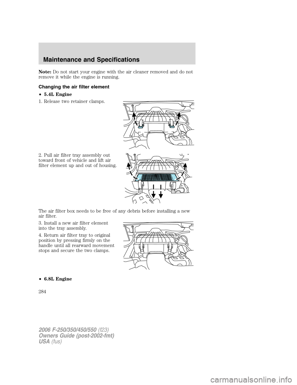 FORD SUPER DUTY 2006 1.G Owners Manual Note:Do not start your engine with the air cleaner removed and do not
remove it while the engine is running.
Changing the air filter element
•5.4L Engine
1. Release two retainer clamps.
2. Pull air 