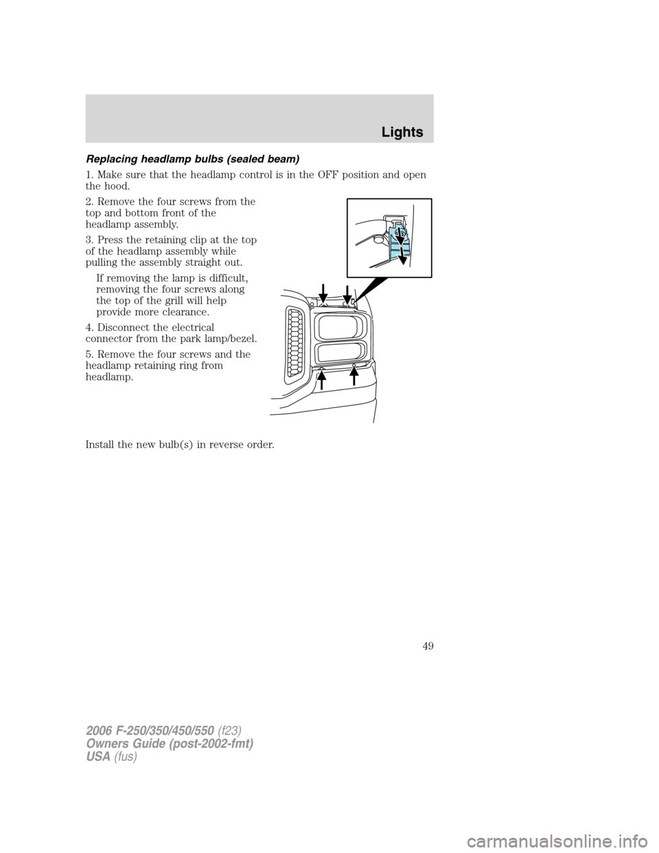 FORD SUPER DUTY 2006 1.G Service Manual Replacing headlamp bulbs (sealed beam)
1. Make sure that the headlamp control is in the OFF position and open
the hood.
2. Remove the four screws from the
top and bottom front of the
headlamp assembly FORD SUPER DUTY 2006 1.G Service Manual Replacing headlamp bulbs (sealed beam)
1. Make sure that the headlamp control is in the OFF position and open
the hood.
2. Remove the four screws from the
top and bottom front of the
headlamp assembly