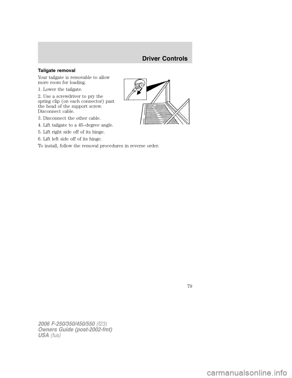 FORD SUPER DUTY 2006 1.G Manual PDF Tailgate removal
Your tailgate is removable to allow
more room for loading.
1. Lower the tailgate.
2. Use a screwdriver to pry the
spring clip (on each connector) past
the head of the support screw.
D FORD SUPER DUTY 2006 1.G Manual PDF Tailgate removal
Your tailgate is removable to allow
more room for loading.
1. Lower the tailgate.
2. Use a screwdriver to pry the
spring clip (on each connector) past
the head of the support screw.
D