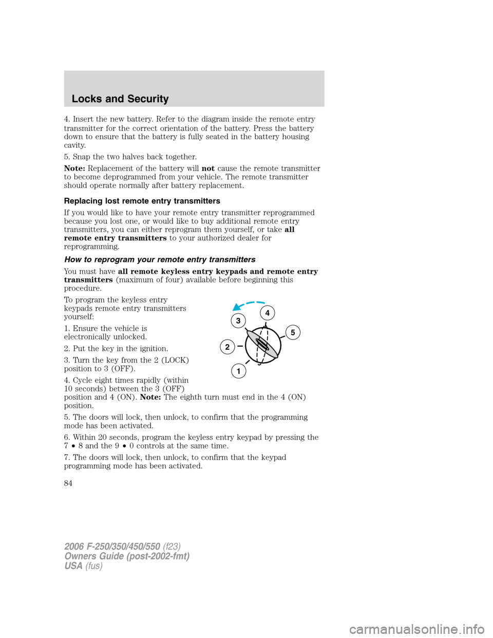 FORD SUPER DUTY 2006 1.G Owners Manual 4. Insert the new battery. Refer to the diagram inside the remote entry
transmitter for the correct orientation of the battery. Press the battery
down to ensure that the battery is fully seated in the