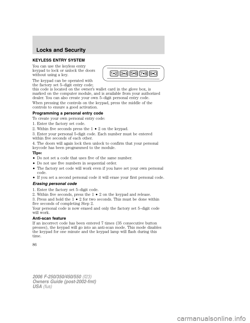 FORD SUPER DUTY 2006 1.G Manual Online KEYLESS ENTRY SYSTEM
You can use the keyless entry
keypad to lock or unlock the doors
without using a key.
The keypad can be operated with
the factory set 5–digit entry code;
this code is located on FORD SUPER DUTY 2006 1.G Manual Online KEYLESS ENTRY SYSTEM
You can use the keyless entry
keypad to lock or unlock the doors
without using a key.
The keypad can be operated with
the factory set 5–digit entry code;
this code is located on