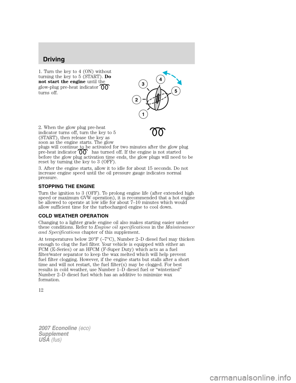 FORD SUPER DUTY 2007 1.G Diesel Supplement Manual 1. Turn the key to 4 (ON) without
turning the key to 5 (START).Do
not start the engineuntil the
glow-plug pre-heat indicator
turns off.
2. When the glow plug pre-heat
indicator turns off, turn the key