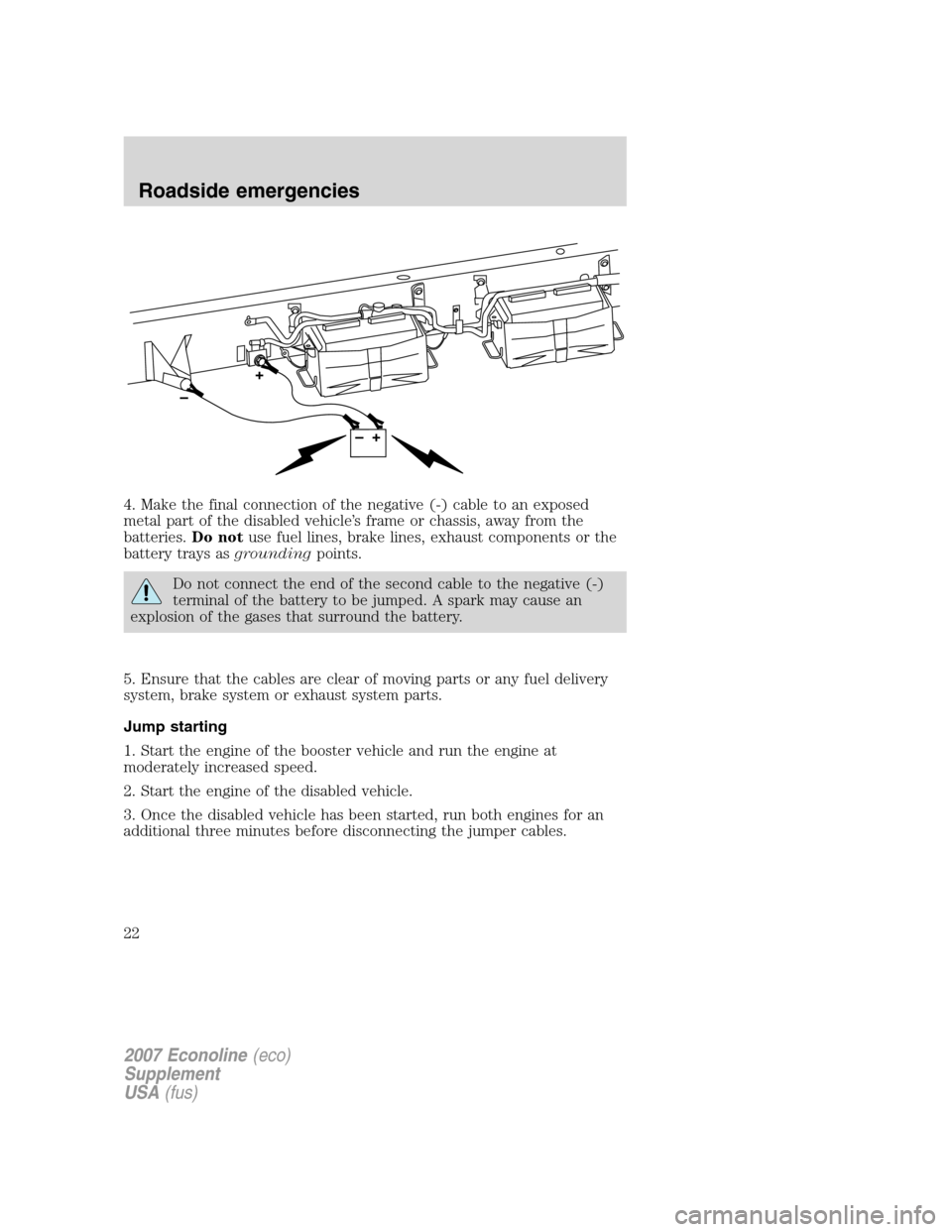 FORD SUPER DUTY 2007 1.G Diesel Supplement Manual 4. Make the final connection of the negative (-) cable to an exposed
metal part of the disabled vehicle’s frame or chassis, away from the
batteries.Do notuse fuel lines, brake lines, exhaust compone