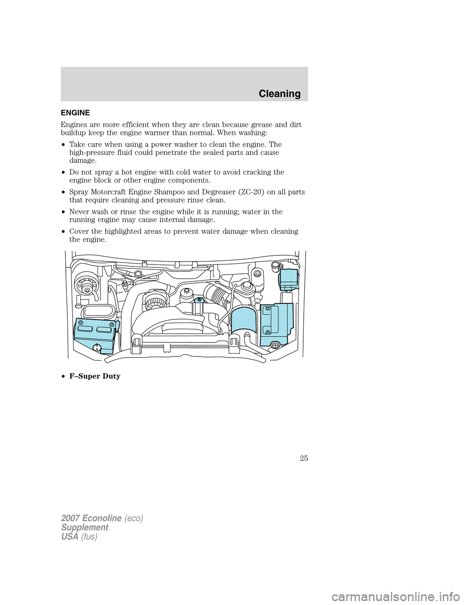 FORD SUPER DUTY 2007 1.G Diesel Supplement Manual ENGINE
Engines are more efficient when they are clean because grease and dirt
buildup keep the engine warmer than normal. When washing:
•Take care when using a power washer to clean the engine. The
FORD SUPER DUTY 2007 1.G Diesel Supplement Manual ENGINE
Engines are more efficient when they are clean because grease and dirt
buildup keep the engine warmer than normal. When washing:
•Take care when using a power washer to clean the engine. The