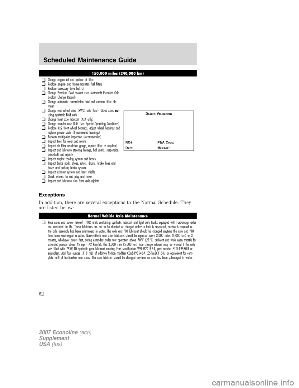 FORD SUPER DUTY 2007 1.G Diesel Supplement Manual Exceptions
In addition, there are several exceptions to the Normal Schedule. They
are listed below:
150,000 miles (240,000 km)
❑Change engine oil and replace oil filter❑Replace engine- and frame-m